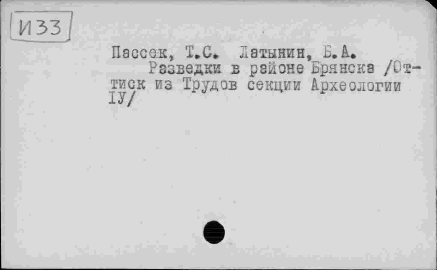 ﻿Па ссек, T. С» Латынин, Б. А.
Разведки в районе Брянска /Оттиск из Трудов секции Археологии ІУ /